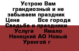 Устрою Вам грандиозный и не забываем праздник › Цена ­ 900 - Все города Свадьба и праздники » Услуги   . Ямало-Ненецкий АО,Новый Уренгой г.